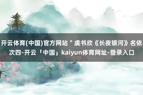 开云体育(中国)官方网站"虞书欣《长夜银河》名依次四-开云「中国」kaiyun体育网址-登录入口