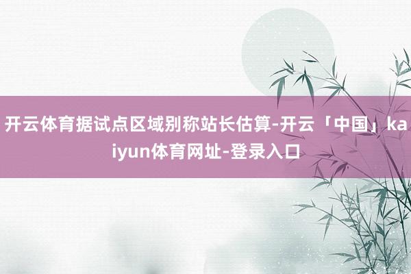 开云体育据试点区域别称站长估算-开云「中国」kaiyun体育网址-登录入口