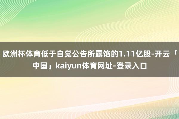 欧洲杯体育低于自觉公告所露馅的1.11亿股-开云「中国」kaiyun体育网址-登录入口