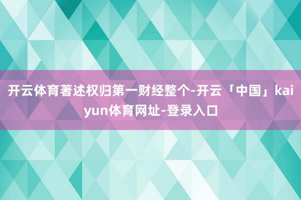 开云体育著述权归第一财经整个-开云「中国」kaiyun体育网址-登录入口