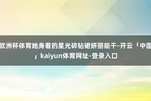 欧洲杯体育她身着的星光碎钻裙妍丽能干-开云「中国」kaiyun体育网址-登录入口