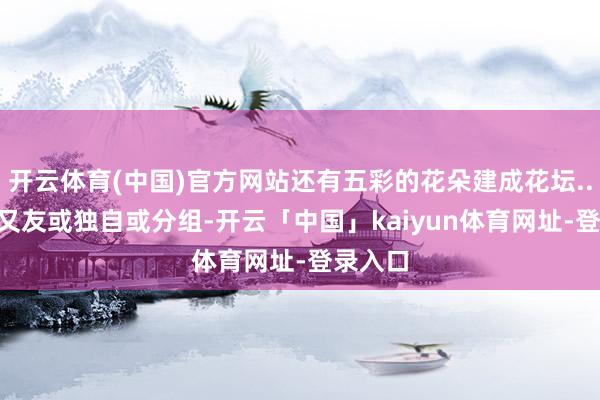 开云体育(中国)官方网站还有五彩的花朵建成花坛....小一又友或独自或分组-开云「中国」kaiyun体育网址-登录入口