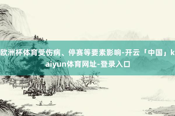 欧洲杯体育受伤病、停赛等要素影响-开云「中国」kaiyun体育网址-登录入口