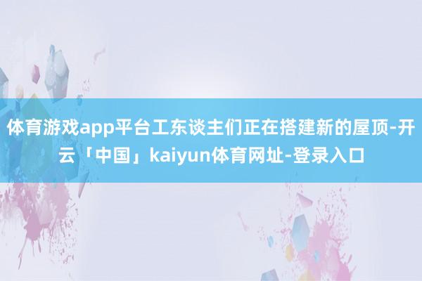 体育游戏app平台工东谈主们正在搭建新的屋顶-开云「中国」kaiyun体育网址-登录入口