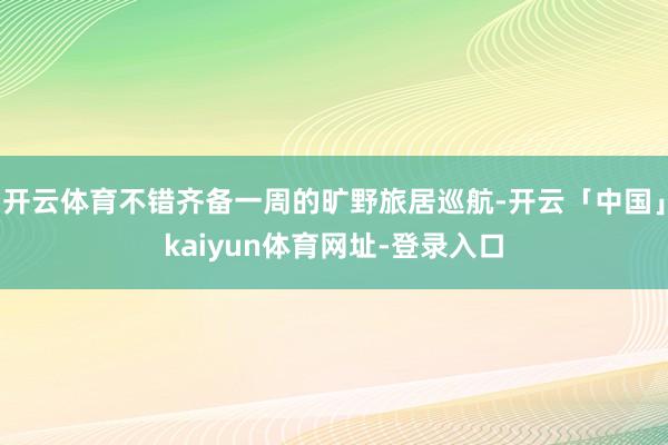 开云体育不错齐备一周的旷野旅居巡航-开云「中国」kaiyun体育网址-登录入口