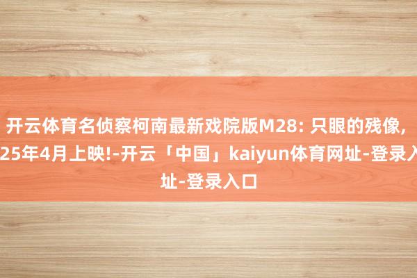 开云体育名侦察柯南最新戏院版M28: 只眼的残像, 2025年4月上映!-开云「中国」kaiyun体育网址-登录入口