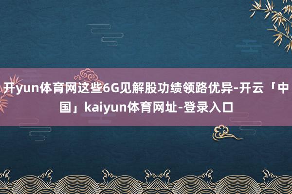 开yun体育网这些6G见解股功绩领路优异-开云「中国」kaiyun体育网址-登录入口