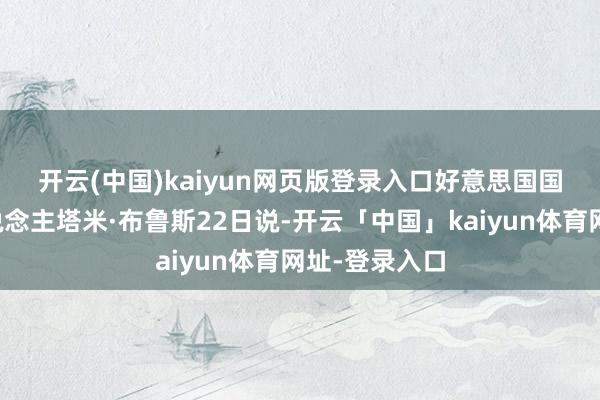 开云(中国)kaiyun网页版登录入口 好意思国国务院发言东说念主塔米·布鲁斯22日说-开云「中国」kaiyun体育网址-登录入口