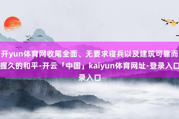 开yun体育网收尾全面、无要求寝兵以及建筑可靠而握久的和平-开云「中国」kaiyun体育网址-登录入口