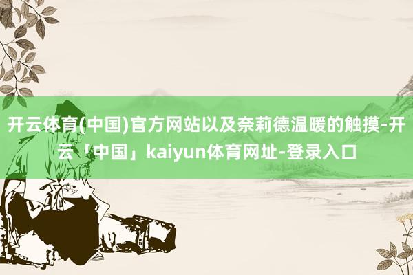 开云体育(中国)官方网站以及奈莉德温暖的触摸-开云「中国」kaiyun体育网址-登录入口