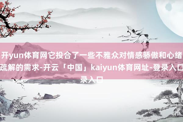 开yun体育网它投合了一些不雅众对情感骄傲和心绪疏解的需求-开云「中国」kaiyun体育网址-登录入口