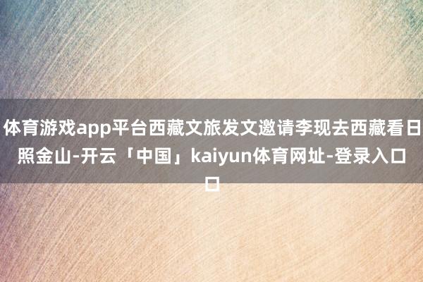 体育游戏app平台西藏文旅发文邀请李现去西藏看日照金山-开云「中国」kaiyun体育网址-登录入口