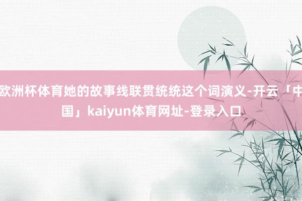 欧洲杯体育她的故事线联贯统统这个词演义-开云「中国」kaiyun体育网址-登录入口