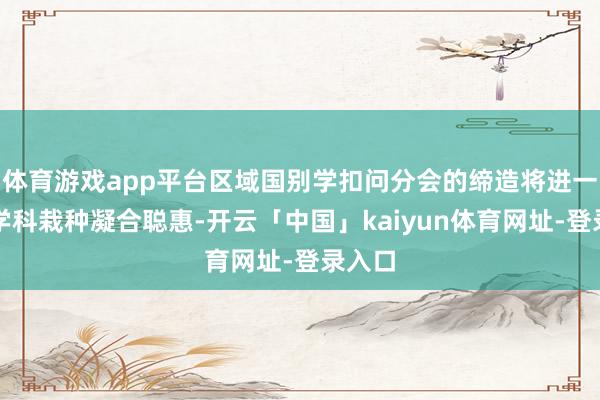 体育游戏app平台区域国别学扣问分会的缔造将进一步为学科栽种凝合聪惠-开云「中国」kaiyun体育网址-登录入口