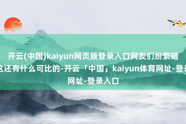 开云(中国)kaiyun网页版登录入口网友们纷繁暗意:这还有什么可比的-开云「中国」kaiyun体育网址-登录入口