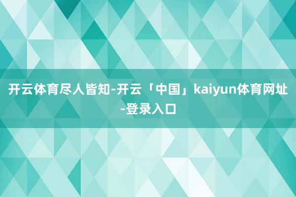 开云体育尽人皆知-开云「中国」kaiyun体育网址-登录入口