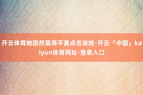 开云体育她固然莫得平直点名谈姓-开云「中国」kaiyun体育网址-登录入口
