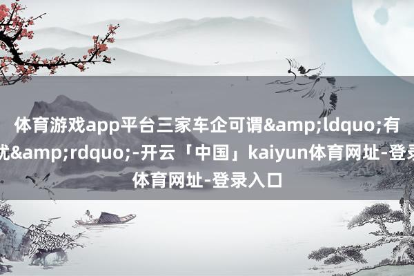 体育游戏app平台三家车企可谓&ldquo;有喜有忧&rdquo;-开云「中国」kaiyun体育网址-登录入口