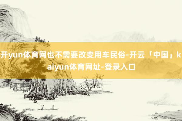 开yun体育网也不需要改变用车民俗-开云「中国」kaiyun体育网址-登录入口