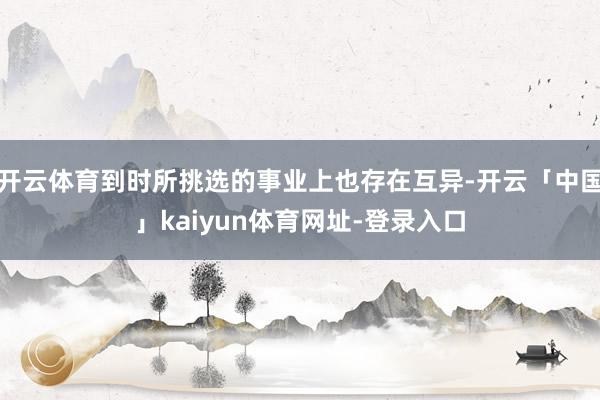 开云体育到时所挑选的事业上也存在互异-开云「中国」kaiyun体育网址-登录入口