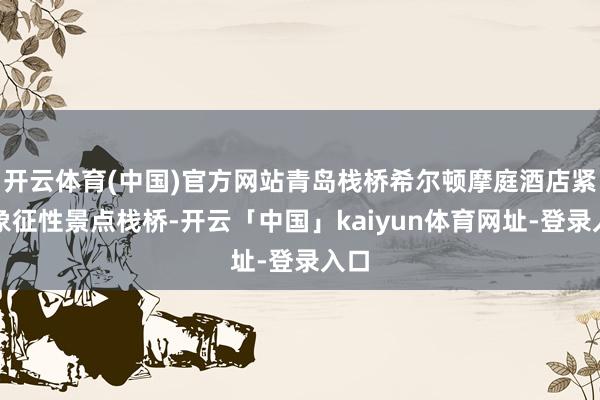 开云体育(中国)官方网站青岛栈桥希尔顿摩庭酒店紧邻象征性景点栈桥-开云「中国」kaiyun体育网址-登录入口