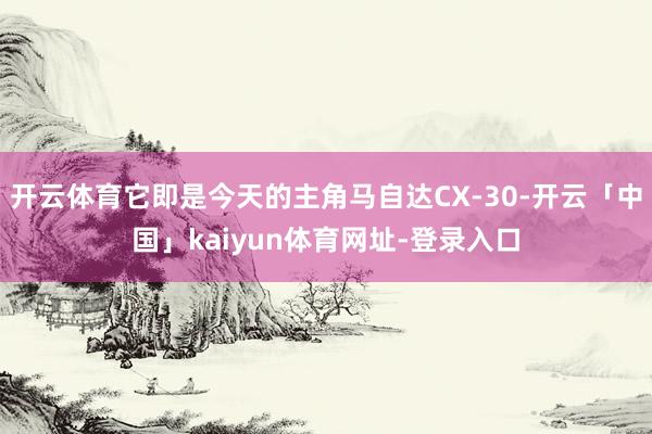 开云体育它即是今天的主角马自达CX-30-开云「中国」kaiyun体育网址-登录入口
