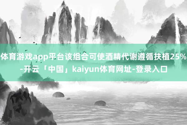 体育游戏app平台该组合可使酒精代谢遵循扶植25%-开云「中国」kaiyun体育网址-登录入口