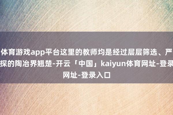 体育游戏app平台这里的教师均是经过层层筛选、严格侦探的陶冶界翘楚-开云「中国」kaiyun体育网址-登录入口