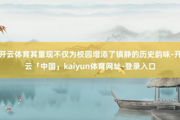 开云体育其重现不仅为校园增添了镇静的历史韵味-开云「中国」kaiyun体育网址-登录入口