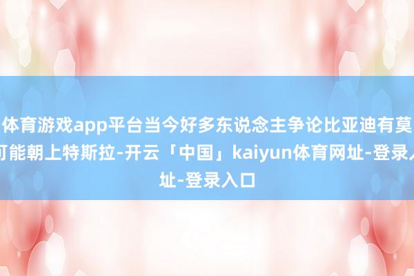 体育游戏app平台当今好多东说念主争论比亚迪有莫得可能朝上特斯拉-开云「中国」kaiyun体育网址-登录入口
