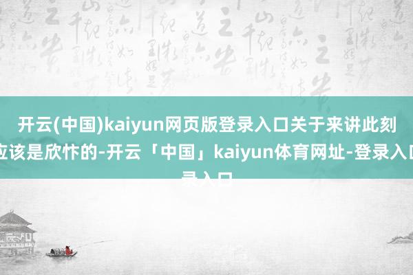 开云(中国)kaiyun网页版登录入口关于来讲此刻应该是欣忭的-开云「中国」kaiyun体育网址-登录入口