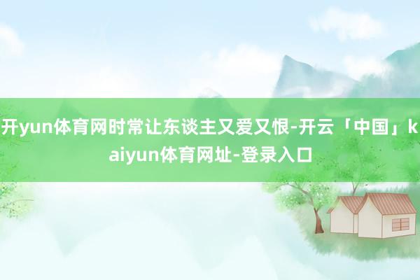 开yun体育网时常让东谈主又爱又恨-开云「中国」kaiyun体育网址-登录入口