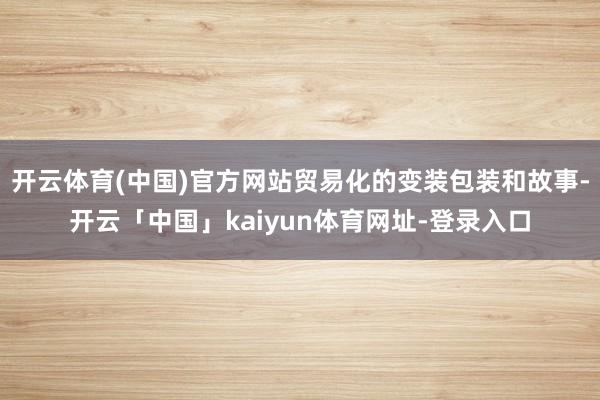开云体育(中国)官方网站贸易化的变装包装和故事-开云「中国」kaiyun体育网址-登录入口