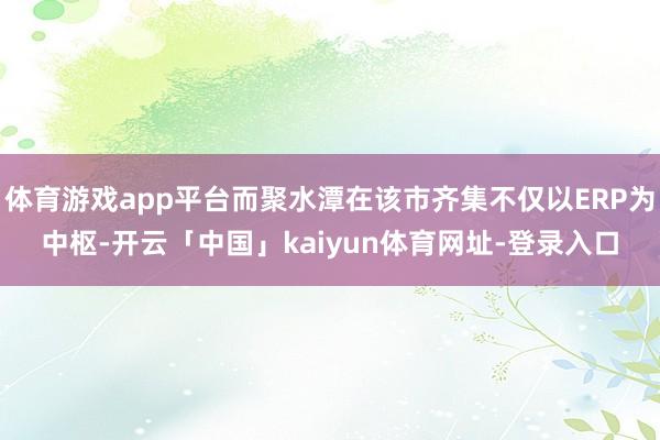 体育游戏app平台而聚水潭在该市齐集不仅以ERP为中枢-开云「中国」kaiyun体育网址-登录入口