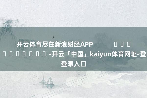 开云体育尽在新浪财经APP            													-开云「中国」kaiyun体育网址-登录入口