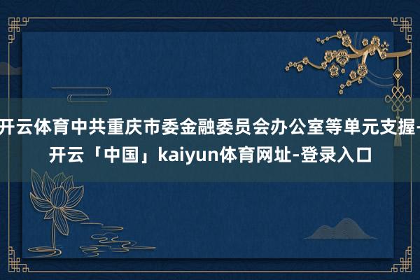 开云体育中共重庆市委金融委员会办公室等单元支握-开云「中国」kaiyun体育网址-登录入口