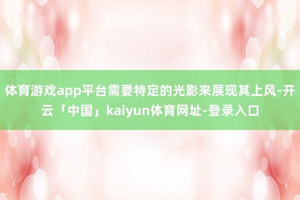 体育游戏app平台需要特定的光影来展现其上风-开云「中国」kaiyun体育网址-登录入口