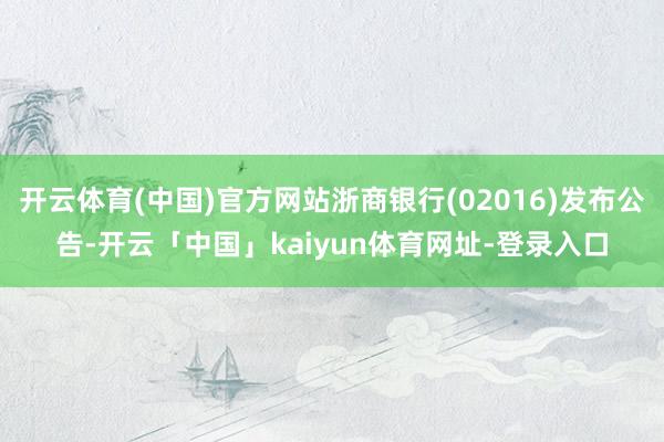 开云体育(中国)官方网站浙商银行(02016)发布公告-开云「中国」kaiyun体育网址-登录入口