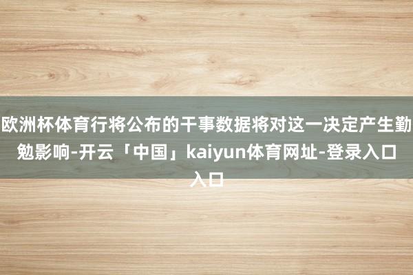 欧洲杯体育行将公布的干事数据将对这一决定产生勤勉影响-开云「中国」kaiyun体育网址-登录入口