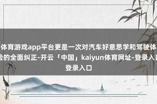 体育游戏app平台更是一次对汽车好意思学和驾驶体验的全面纠正-开云「中国」kaiyun体育网址-登录入口