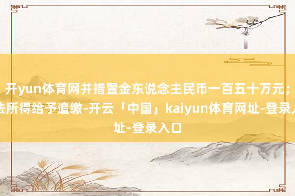 开yun体育网并措置金东说念主民币一百五十万元；犯法所得给予追缴-开云「中国」kaiyun体育网址-登录入口