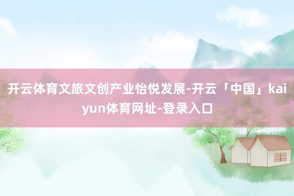 开云体育文旅文创产业怡悦发展-开云「中国」kaiyun体育网址-登录入口