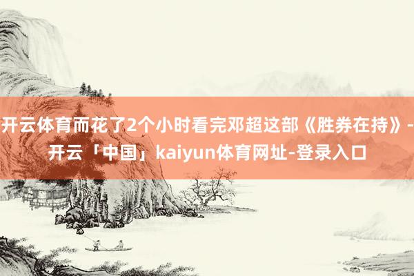 开云体育而花了2个小时看完邓超这部《胜券在持》-开云「中国」kaiyun体育网址-登录入口