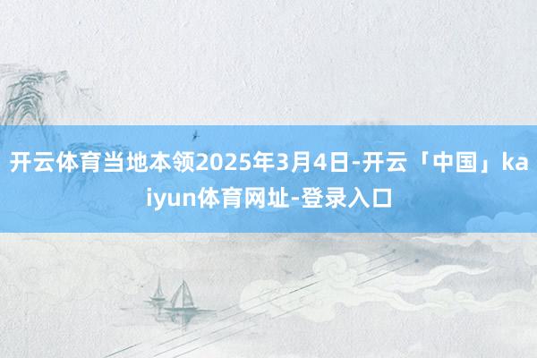 开云体育当地本领2025年3月4日-开云「中国」kaiyun体育网址-登录入口