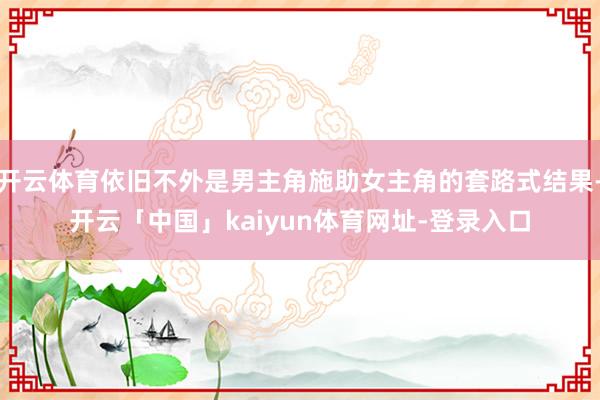 开云体育依旧不外是男主角施助女主角的套路式结果-开云「中国」kaiyun体育网址-登录入口