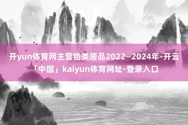 开yun体育网主营锆类居品2022—2024年-开云「中国」kaiyun体育网址-登录入口