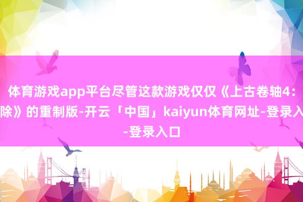 体育游戏app平台尽管这款游戏仅仅《上古卷轴4：消除》的重制版-开云「中国」kaiyun体育网址-登录入口