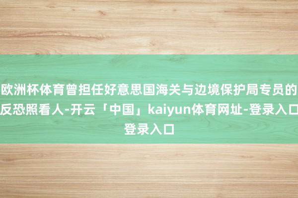 欧洲杯体育曾担任好意思国海关与边境保护局专员的反恐照看人-开云「中国」kaiyun体育网址-登录入口