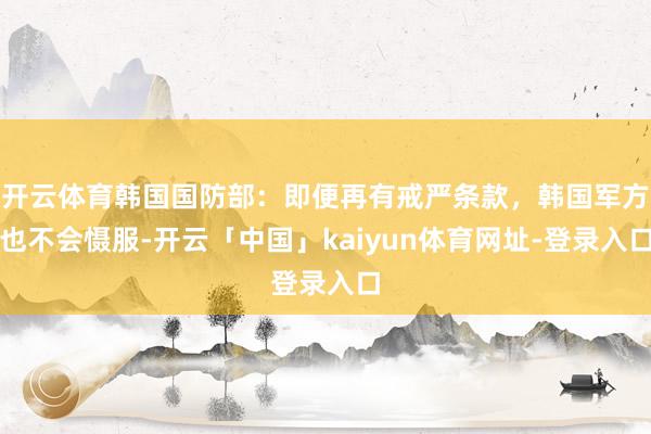 开云体育韩国国防部：即便再有戒严条款，韩国军方也不会慑服-开云「中国」kaiyun体育网址-登录入口