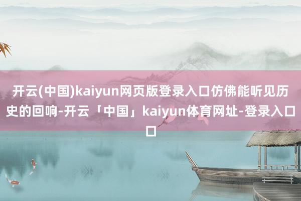 开云(中国)kaiyun网页版登录入口仿佛能听见历史的回响-开云「中国」kaiyun体育网址-登录入口